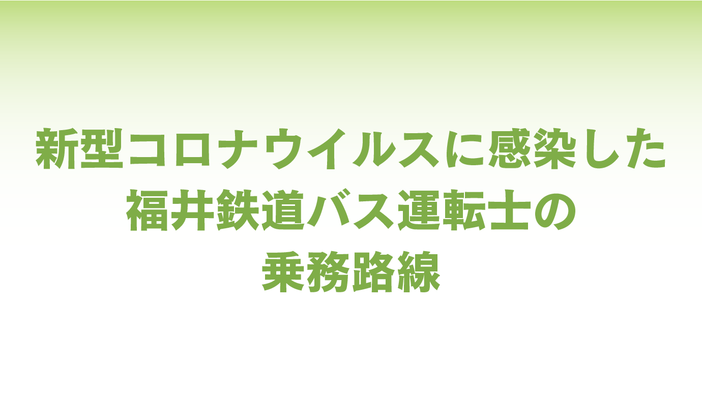 新型コロナウイルスに感染した 福井鉄道バス運転士の 乗務路線