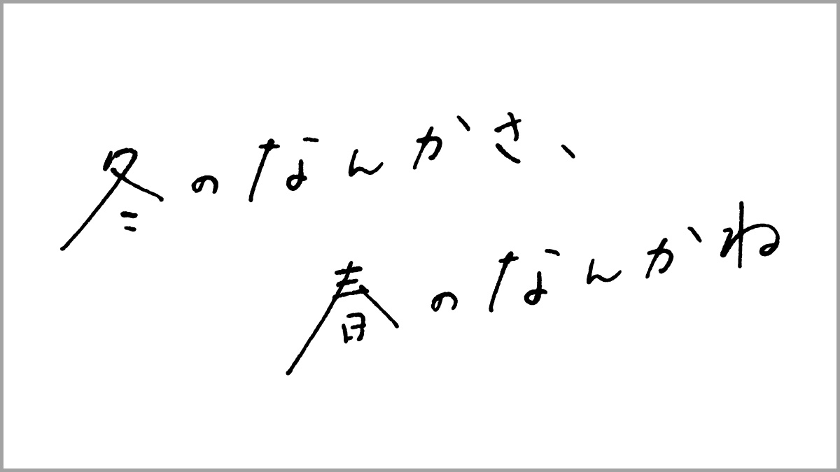 冬のなんかさ、春のなんかね