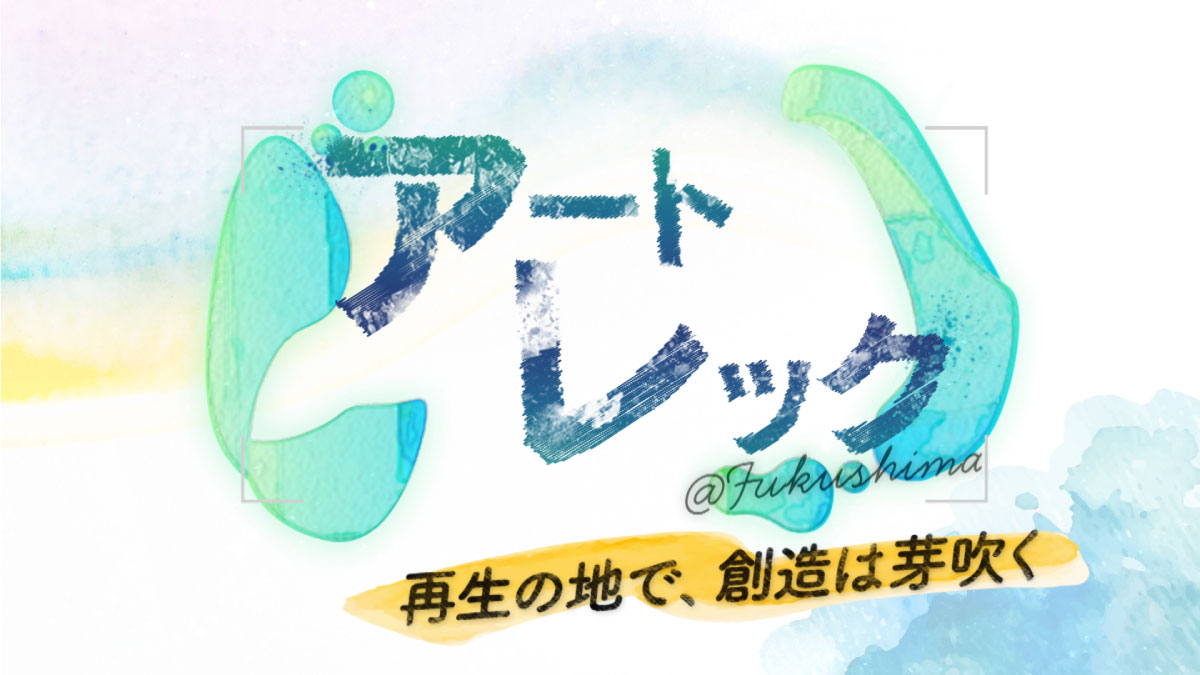 特別番組『アートレック＠Fukushima～再生の地で、創造は芽吹く～』