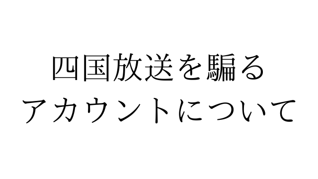 四国放送を騙るアカウントについて